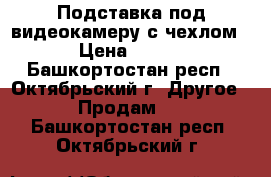Подставка под видеокамеру с чехлом › Цена ­ 500 - Башкортостан респ., Октябрьский г. Другое » Продам   . Башкортостан респ.,Октябрьский г.